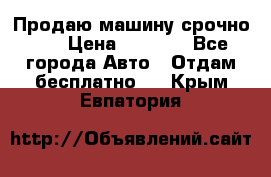 Продаю машину срочно!!! › Цена ­ 5 000 - Все города Авто » Отдам бесплатно   . Крым,Евпатория